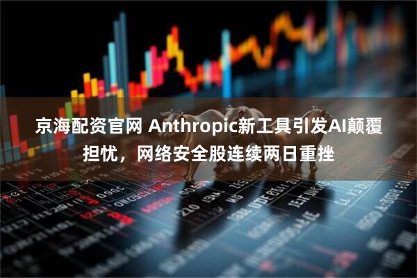 京海配资官网 Anthropic新工具引发AI颠覆担忧，网络安全股连续两日重挫