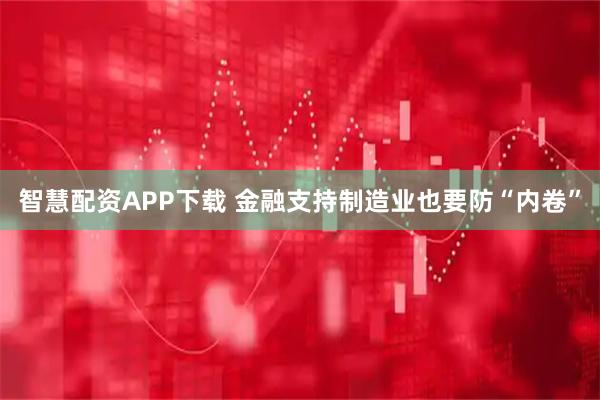 智慧配资APP下载 金融支持制造业也要防“内卷”