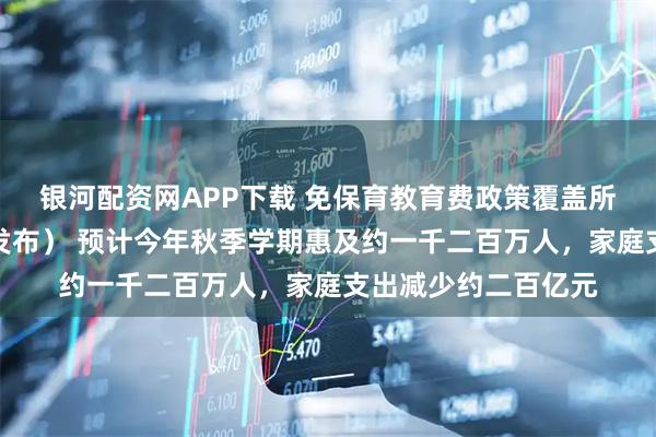 银河配资网APP下载 免保育教育费政策覆盖所有大班儿童（权威发布） 预计今年秋季学期惠及约一千二百万人，家庭支出减少约二百亿元