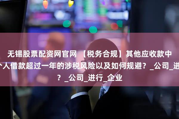 无锡股票配资网官网 【税务合规】其他应收款中的股东个人借款超过一年的涉税风险以及如何规避？_公司_进行_企业