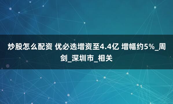 炒股怎么配资 优必选增资至4.4亿 增幅约5%_周剑_深圳市_相关