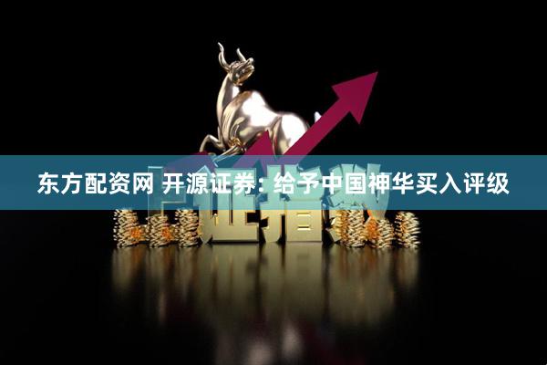 东方配资网 开源证券: 给予中国神华买入评级