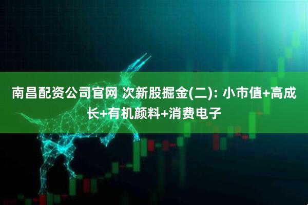 南昌配资公司官网 次新股掘金(二): 小市值+高成长+有机颜料+消费电子