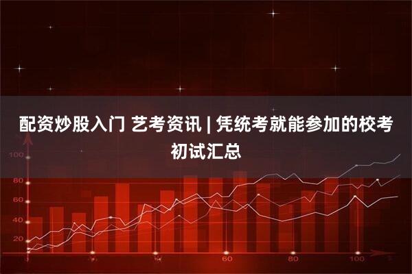 配资炒股入门 艺考资讯 | 凭统考就能参加的校考初试汇总