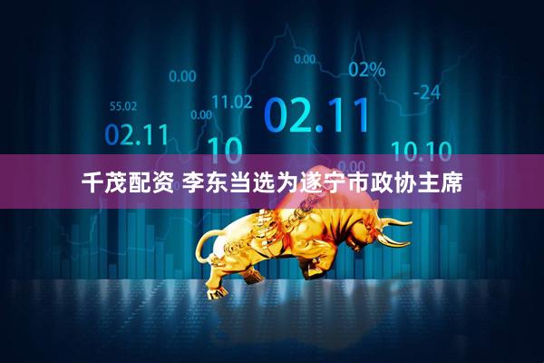千茂配资 李东当选为遂宁市政协主席