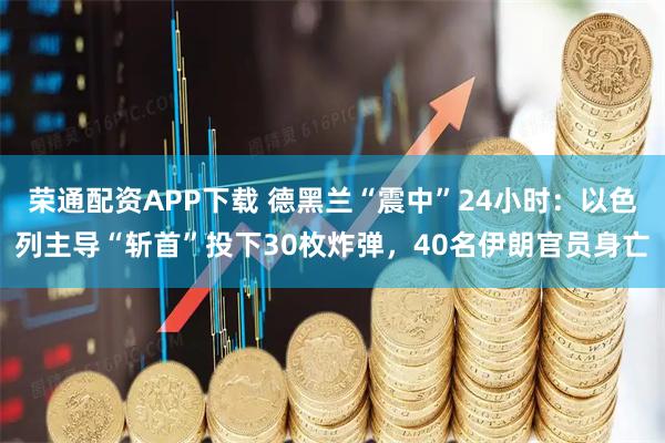荣通配资APP下载 德黑兰“震中”24小时：以色列主导“斩首”投下30枚炸弹，40名伊朗官员身亡