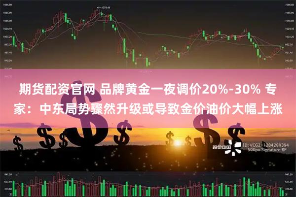期货配资官网 品牌黄金一夜调价20%-30% 专家：中东局势骤然升级或导致金价油价大幅上涨