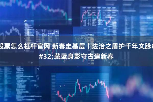 股票怎么杠杆官网 新春走基层｜法治之盾护千年文脉 藏蓝身影守古建新春