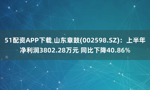 51配资APP下载 山东章鼓(002598.SZ)：上半年净利润3802.28万元 同比下降40.86%