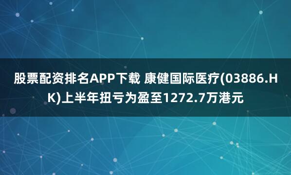 股票配资排名APP下载 康健国际医疗(03886.HK)上半年扭亏为盈至1272.7万港元
