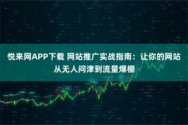 悦来网APP下载 网站推广实战指南：让你的网站从无人问津到流量爆棚