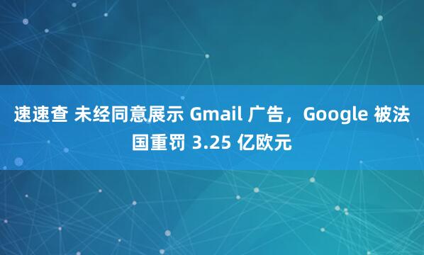 速速查 未经同意展示 Gmail 广告，Google 被法国重罚 3.25 亿欧元