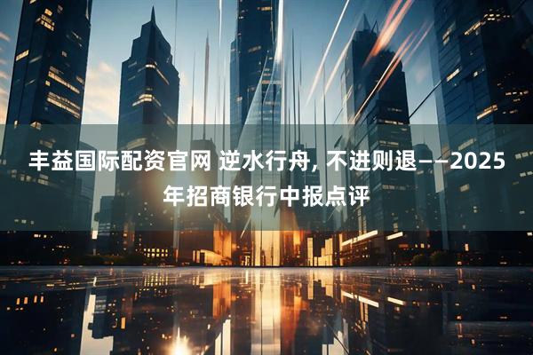 丰益国际配资官网 逆水行舟, 不进则退——2025年招商银行中报点评