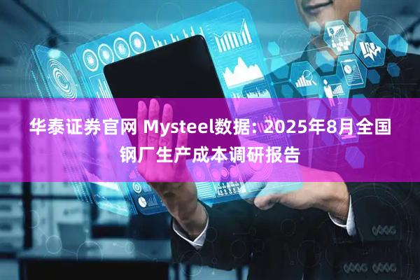 华泰证券官网 Mysteel数据: 2025年8月全国钢厂生产成本调研报告
