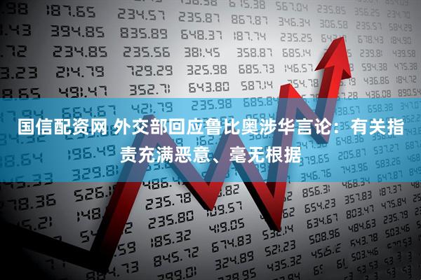 国信配资网 外交部回应鲁比奥涉华言论：有关指责充满恶意、毫无根据