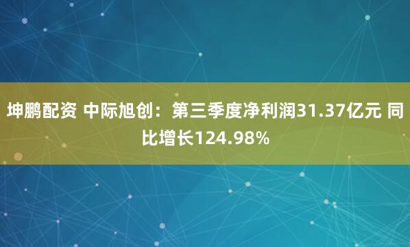 坤鹏配资 中际旭创：第三季度净利润31.37亿元 同比增长124.98%