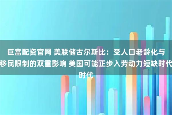 巨富配资官网 美联储古尔斯比：受人口老龄化与移民限制的双重影响 美国可能正步入劳动力短缺时代