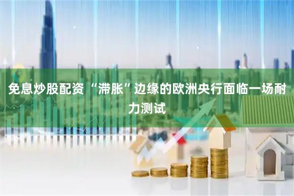 免息炒股配资 “滞胀”边缘的欧洲央行面临一场耐力测试