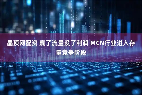 晶顶网配资 赢了流量没了利润 MCN行业进入存量竞争阶段