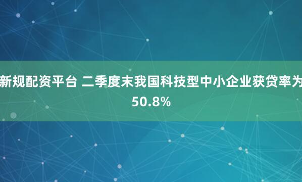 新规配资平台 二季度末我国科技型中小企业获贷率为50.8%